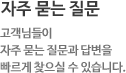 자주묻는 질문 고객님들이 자주 묻는 질문과 답변을 빠르게 찾으실 수 있습니다.